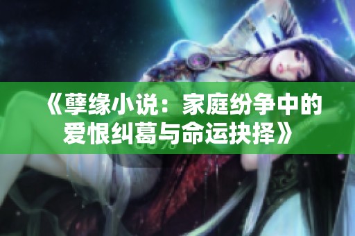《孽缘小说：家庭纷争中的爱恨纠葛与命运抉择》