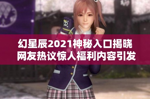 幻星辰2021神秘入口揭晓 网友热议惊人福利内容引发关注