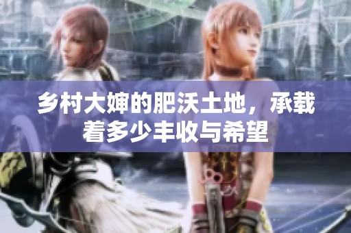 乡村大婶的肥沃土地，承载着多少丰收与希望