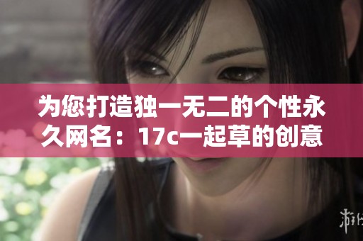 为您打造独一无二的个性永久网名：17c一起草的创意指南
