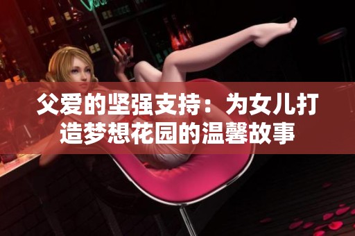 父爱的坚强支持：为女儿打造梦想花园的温馨故事