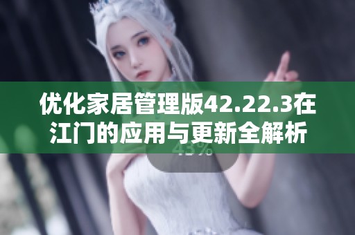 优化家居管理版42.22.3在江门的应用与更新全解析