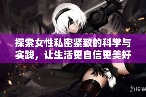 探索女性私密紧致的科学与实践，让生活更自信更美好
