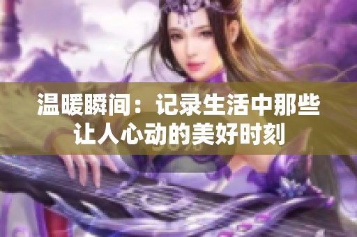 温暖瞬间：记录生活中那些让人心动的美好时刻