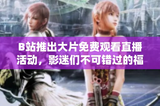 B站推出大片免费观看直播活动，影迷们不可错过的福利！