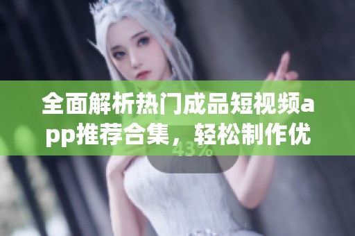 全面解析热门成品短视频app推荐合集，轻松制作优质短视频