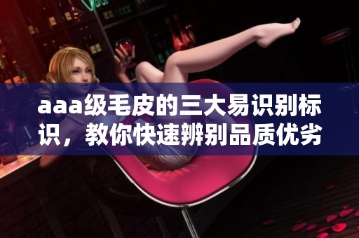 aaa级毛皮的三大易识别标识，教你快速辨别品质优劣