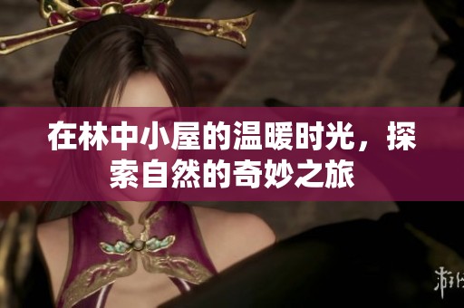在林中小屋的温暖时光，探索自然的奇妙之旅