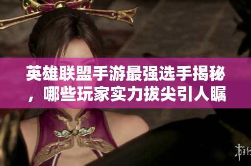 英雄联盟手游最强选手揭秘，哪些玩家实力拔尖引人瞩目