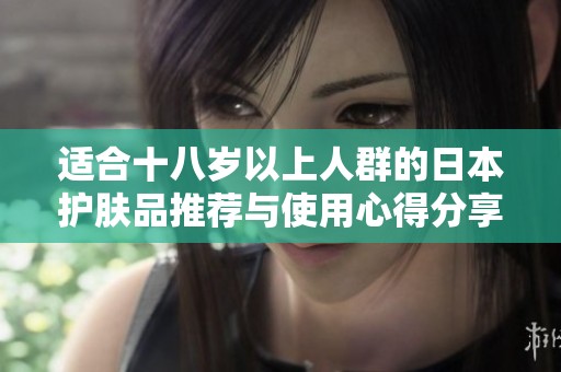 适合十八岁以上人群的日本护肤品推荐与使用心得分享