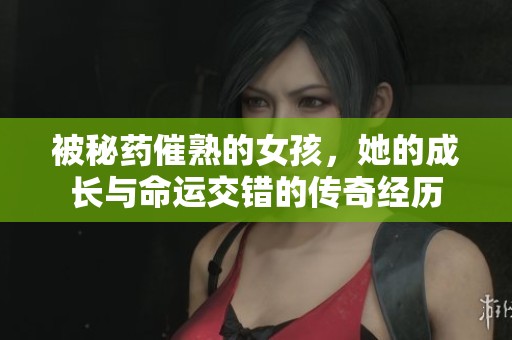 被秘药催熟的女孩，她的成长与命运交错的传奇经历