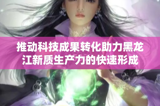 推动科技成果转化助力黑龙江新质生产力的快速形成