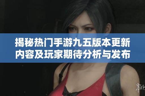 揭秘热门手游九五版本更新内容及玩家期待分析与发布日期揭秘