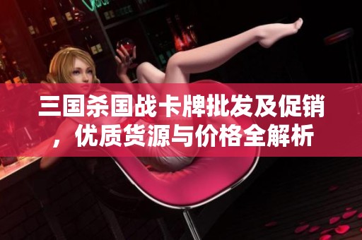 三国杀国战卡牌批发及促销，优质货源与价格全解析