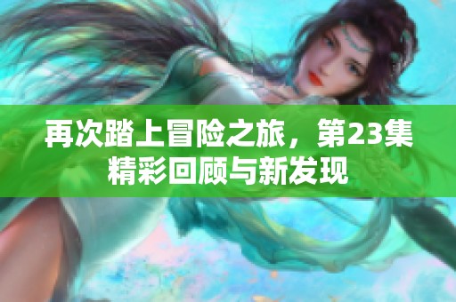 再次踏上冒险之旅，第23集精彩回顾与新发现
