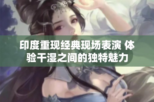 印度重现经典现场表演 体验干湿之间的独特魅力