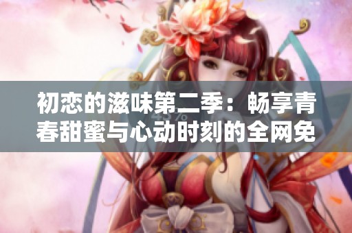 初恋的滋味第二季：畅享青春甜蜜与心动时刻的全网免费观看体验