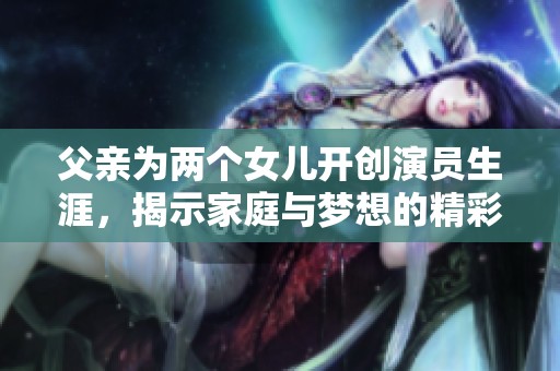 父亲为两个女儿开创演员生涯，揭示家庭与梦想的精彩故事