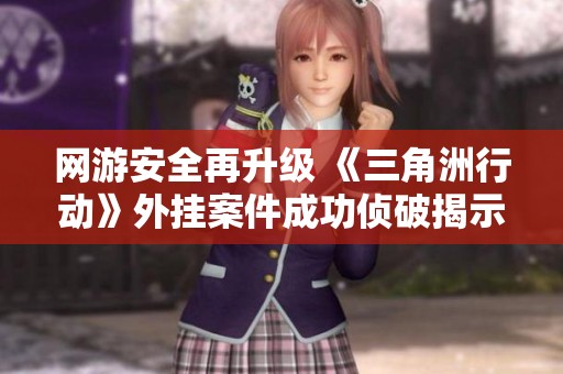 网游安全再升级 《三角洲行动》外挂案件成功侦破揭示警企合作新模式