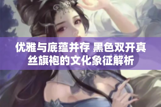 优雅与底蕴并存 黑色双开真丝旗袍的文化象征解析