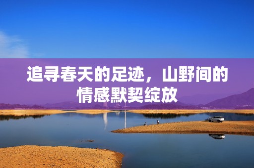 追寻春天的足迹，山野间的情感默契绽放