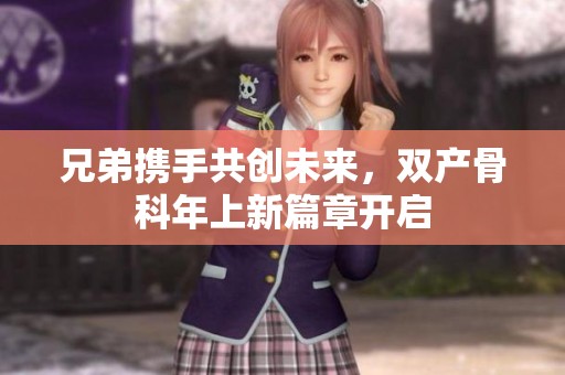 兄弟携手共创未来，双产骨科年上新篇章开启