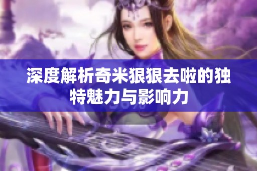 深度解析奇米狠狠去啦的独特魅力与影响力