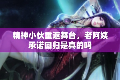 精神小伙重返舞台，老阿姨承诺回归是真的吗
