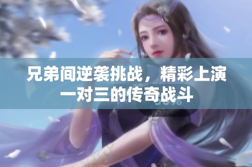 兄弟间逆袭挑战，精彩上演一对三的传奇战斗
