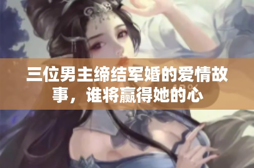 三位男主缔结军婚的爱情故事，谁将赢得她的心