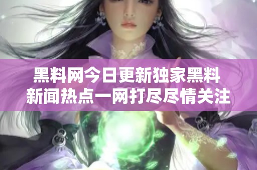 黑料网今日更新独家黑料 新闻热点一网打尽尽情关注