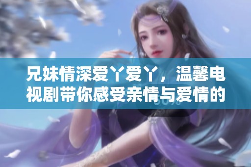 兄妹情深爱丫爱丫，温馨电视剧带你感受亲情与爱情的交织