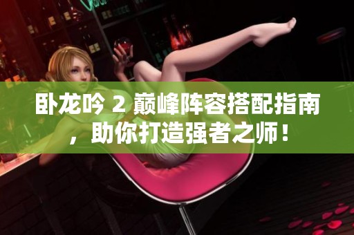 卧龙吟 2 巅峰阵容搭配指南，助你打造强者之师！