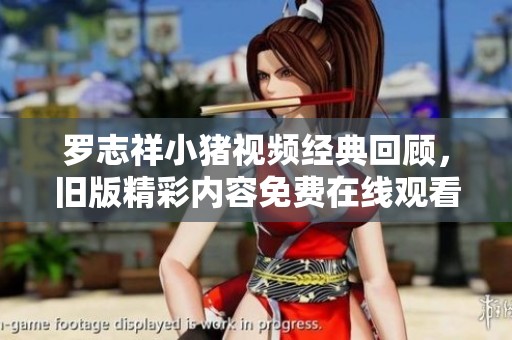 罗志祥小猪视频经典回顾，旧版精彩内容免费在线观看请看这里