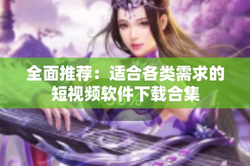 全面推荐：适合各类需求的短视频软件下载合集