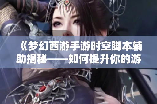 《梦幻西游手游时空脚本辅助揭秘——如何提升你的游戏乐趣体验》