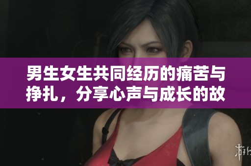 男生女生共同经历的痛苦与挣扎，分享心声与成长的故事
