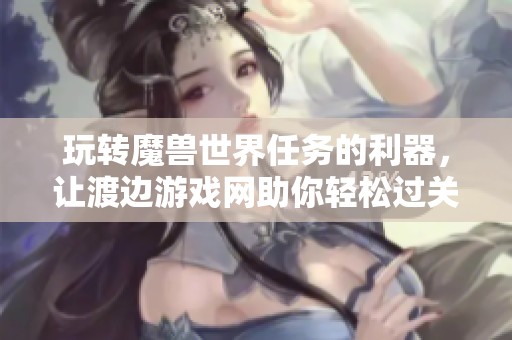 玩转魔兽世界任务的利器，让渡边游戏网助你轻松过关