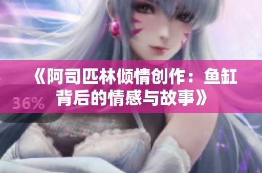 《阿司匹林倾情创作：鱼缸背后的情感与故事》