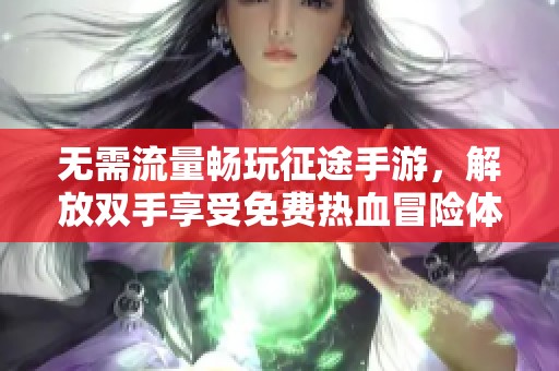 无需流量畅玩征途手游，解放双手享受免费热血冒险体验