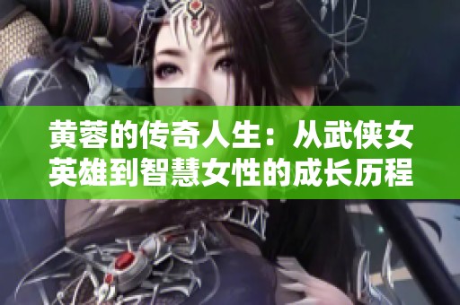 黄蓉的传奇人生：从武侠女英雄到智慧女性的成长历程