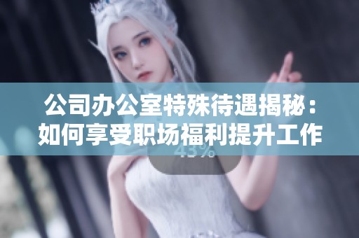 公司办公室特殊待遇揭秘：如何享受职场福利提升工作满意度