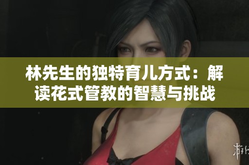 林先生的独特育儿方式：解读花式管教的智慧与挑战