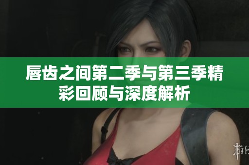 唇齿之间第二季与第三季精彩回顾与深度解析