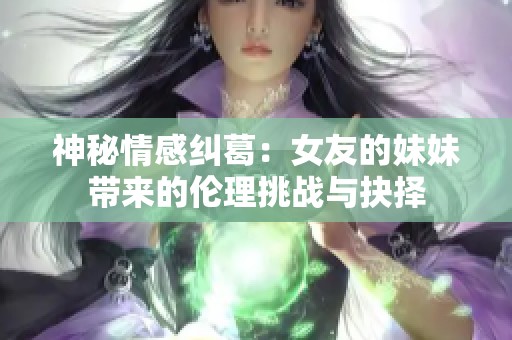 神秘情感纠葛：女友的妹妹带来的伦理挑战与抉择