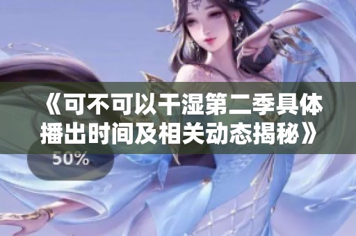 《可不可以干湿第二季具体播出时间及相关动态揭秘》
