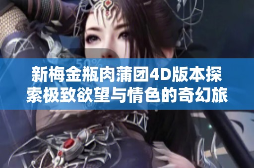 新梅金瓶肉蒲团4D版本探索极致欲望与情色的奇幻旅程