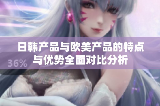 日韩产品与欧美产品的特点与优势全面对比分析