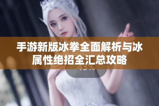 手游新版冰拳全面解析与冰属性绝招全汇总攻略