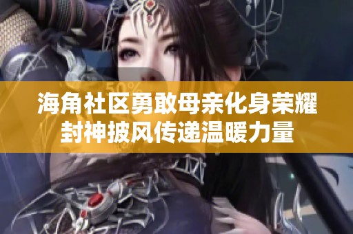 海角社区勇敢母亲化身荣耀封神披风传递温暖力量